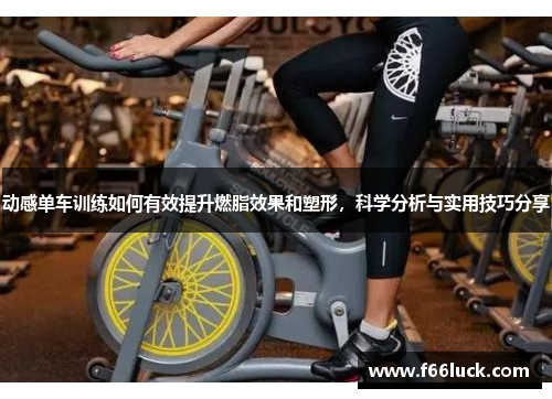 动感单车训练如何有效提升燃脂效果和塑形，科学分析与实用技巧分享