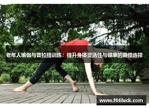 老年人瑜伽与普拉提训练：提升身体灵活性与健康的最佳选择